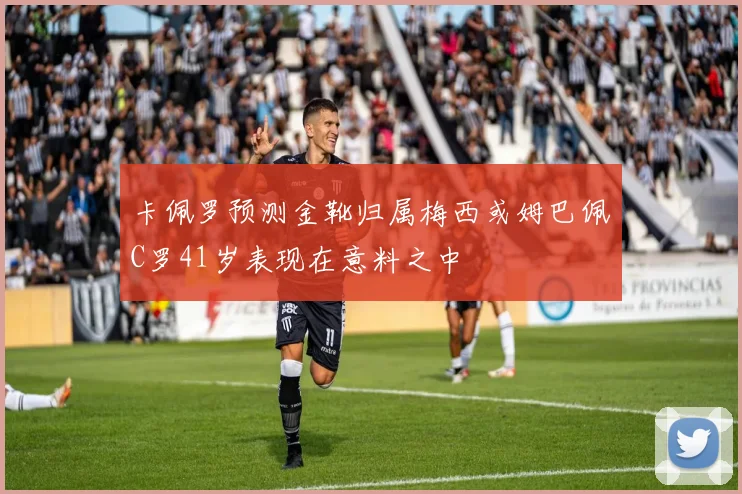 卡佩罗预测金靴归属梅西或姆巴佩C罗41岁表现在意料之中