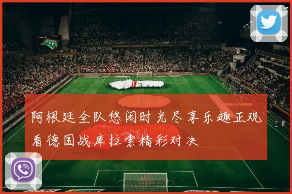 阿根廷全队悠闲时光尽享乐趣正观看德国战库拉索精彩对决