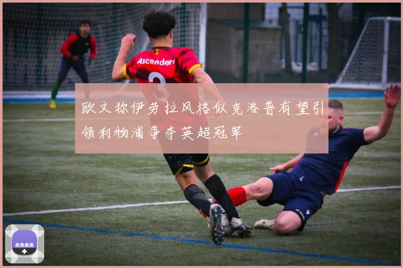 欧文称伊劳拉风格似克洛普有望引领利物浦争夺英超冠军