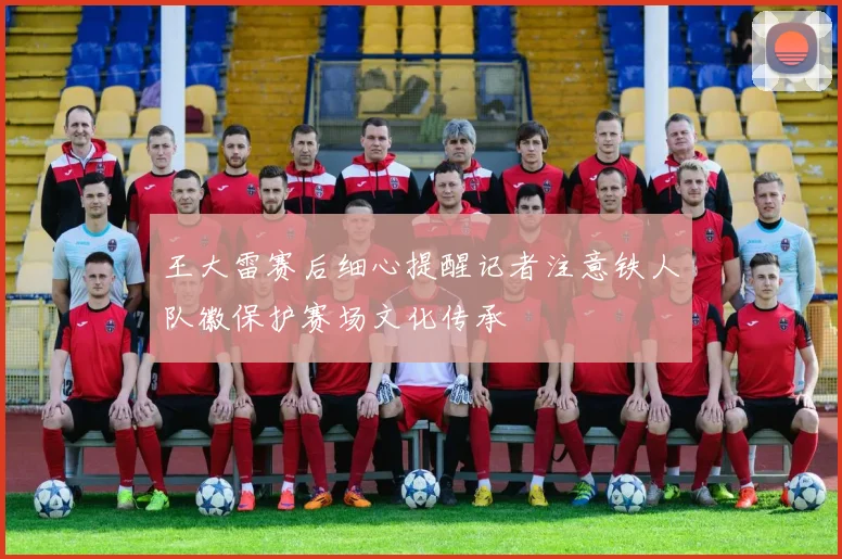 王大雷赛后细心提醒记者注意铁人队徽保护赛场文化传承