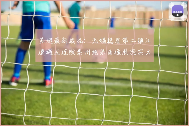 苏超最新战况：无锡稳居第二镇江遭遇五连败泰州绝杀南通展现实力