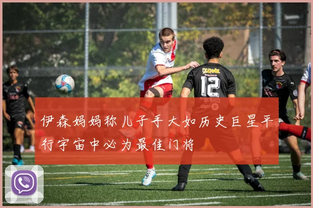 伊森妈妈称儿子手大如历史巨星平行宇宙中必为最佳门将