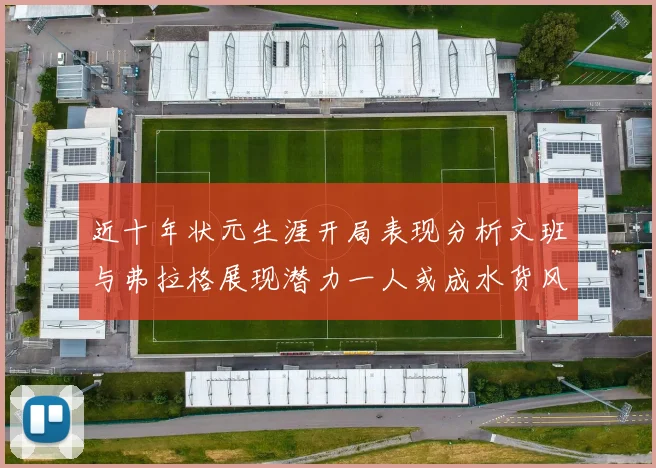 近十年状元生涯开局表现分析文班与弗拉格展现潜力一人或成水货风险