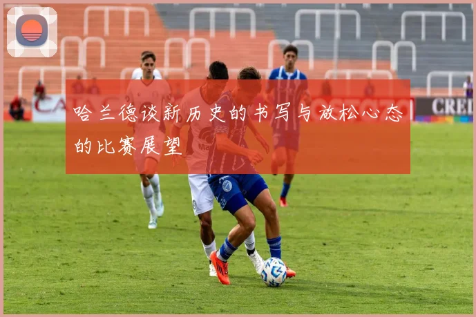 哈兰德谈新历史的书写与放松心态的比赛展望