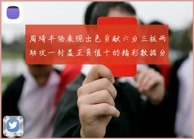 周琦半场表现出色贡献六分三板两助攻一封盖正负值十的精彩数据分析