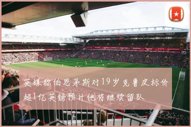 英媒称伯恩茅斯对19岁克鲁皮标价超1亿英镑预计他将继续留队