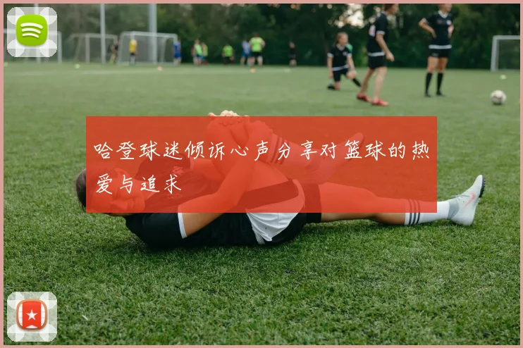 哈登球迷倾诉心声分享对篮球的热爱与追求