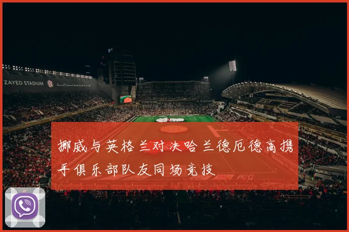 挪威与英格兰对决哈兰德厄德高携手俱乐部队友同场竞技