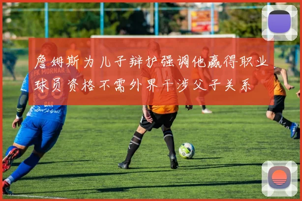詹姆斯为儿子辩护强调他赢得职业球员资格不需外界干涉父子关系