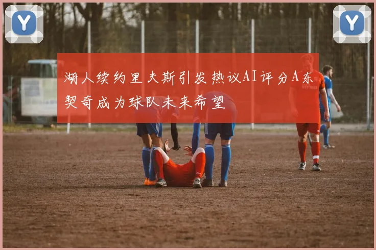 湖人续约里夫斯引发热议AI评分A东契奇成为球队未来希望