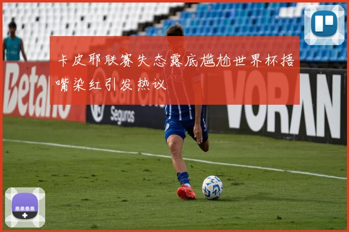 卡皮耶联赛失态露底尴尬世界杯捂嘴染红引发热议