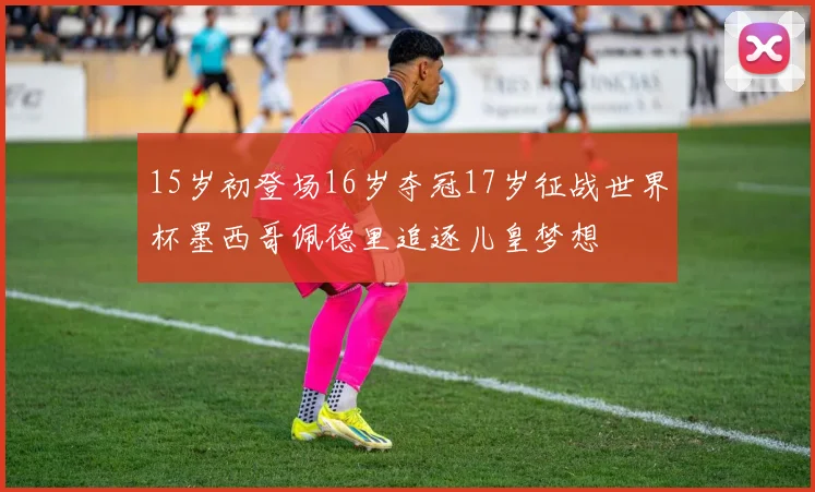 15岁初登场16岁夺冠17岁征战世界杯墨西哥佩德里追逐儿皇梦想