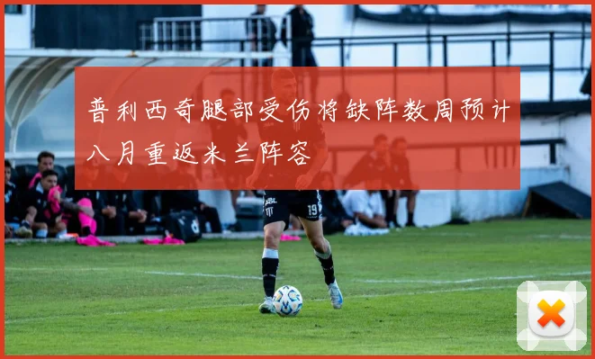 普利西奇腿部受伤将缺阵数周预计八月重返米兰阵容