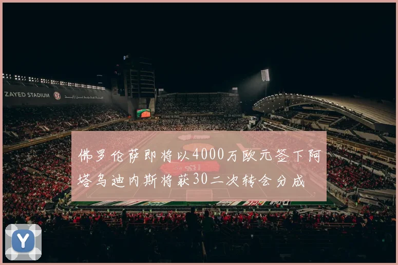 佛罗伦萨即将以4000万欧元签下阿塔乌迪内斯将获30二次转会分成